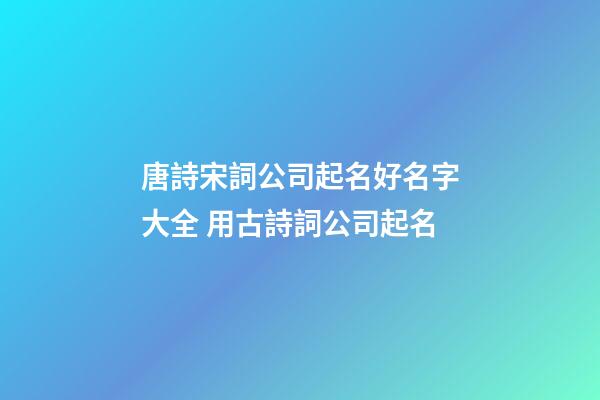唐詩宋詞公司起名好名字大全 用古詩詞公司起名-第1張-公司起名-玄機派